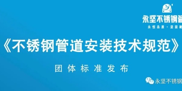 永堅(jiān)不銹鋼管道?《不銹鋼管道安裝技術(shù)規(guī)范》團(tuán)體標(biāo)準(zhǔn)發(fā)布